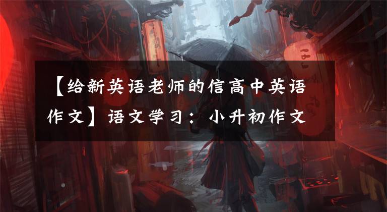 【给新英语老师的信高中英语作文】语文学习：小升初作文《给语文老师的一封信》