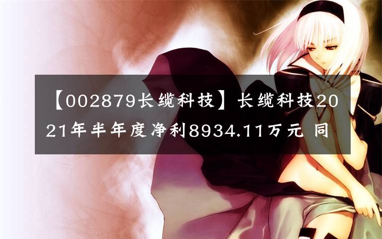 【002879长缆科技】长缆科技2021年半年度净利8934.11万元 同比净利增加11.85%