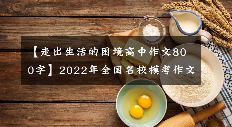 【走出生活的困境高中作文800字】2022年全国名校模考作文(78)“相信看”话题作文