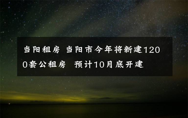 当阳租房 当阳市今年将新建1200套公租房  预计10月底开建