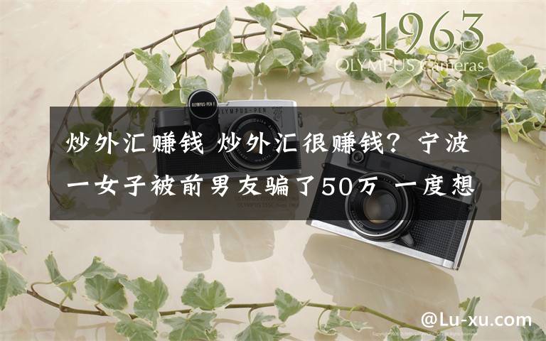 炒外汇赚钱 炒外汇很赚钱？宁波一女子被前男友骗了50万 一度想自杀