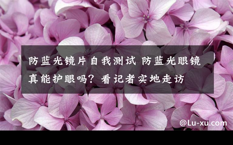 防蓝光镜片自我测试 防蓝光眼镜真能护眼吗？看记者实地走访