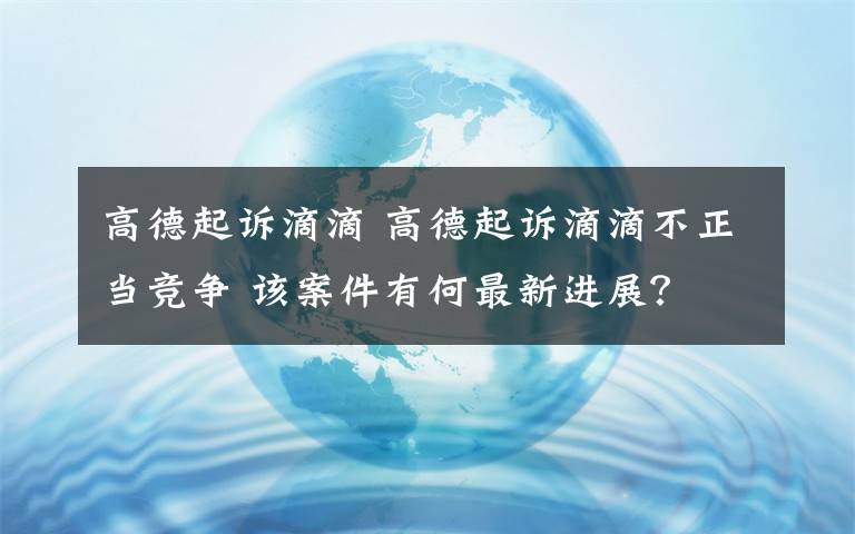 高德起诉滴滴 高德起诉滴滴不正当竞争 该案件有何最新进展？