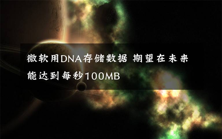 微软用DNA存储数据 期望在未来能达到每秒100MB