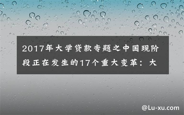 2017年大学贷款专题之中国现阶段正在发生的17个重大变革：大学生的门槛下降