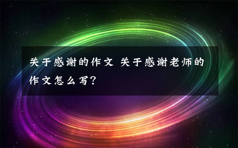 关于感谢的作文 关于感谢老师的作文怎么写？