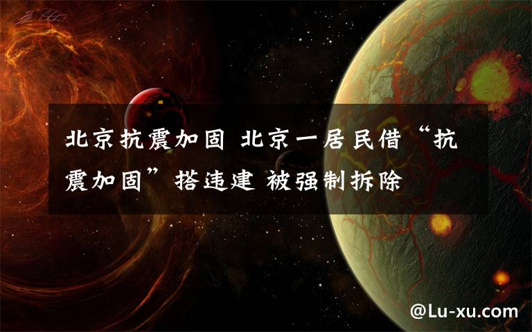 北京抗震加固 北京一居民借“抗震加固”搭违建 被强制拆除