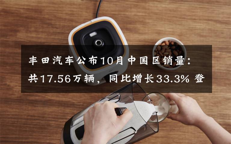 丰田汽车公布10月中国区销量：共17.56万辆，同比增长33.3% 登上网络热搜了！