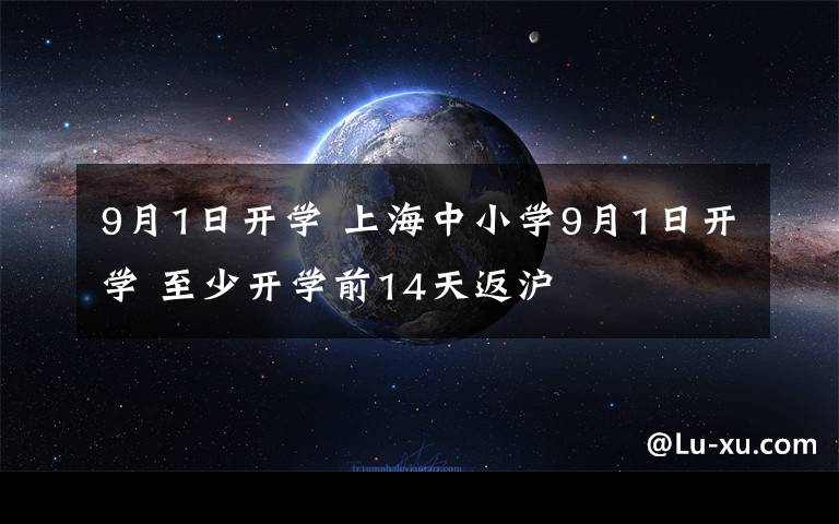 9月1日开学 上海中小学9月1日开学 至少开学前14天返沪