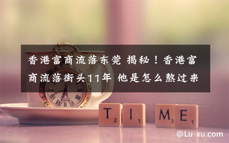 香港富商流落东莞 揭秘！香港富商流落街头11年 他是怎么熬过来的？