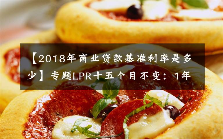 【2018年商业贷款基准利率是多少】专题LPR十五个月不变：1年期3.85%，5年期4.65%