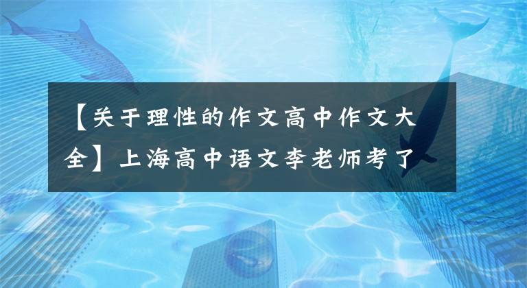【关于理性的作文高中作文大全】上海高中语文李老师考了2021年高三月份的作文：尊重事实，理性想象。