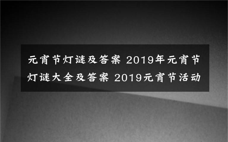 元宵节灯谜及答案 2019年元宵节灯谜大全及答案 2019元宵节活动必备灯谜题库