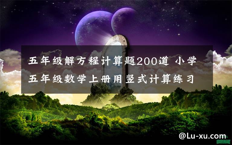 五年级解方程计算题200道 小学五年级数学上册用竖式计算练习题，可下载！