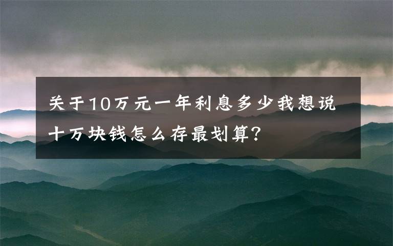 关于10万元一年利息多少我想说十万块钱怎么存最划算？