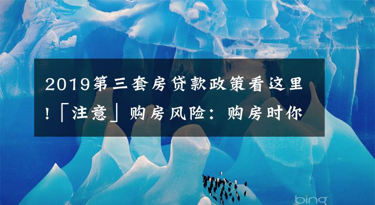 2019第三套房贷款政策看这里!「注意」购房风险：购房时你了解过自己能按揭贷款多少吗？