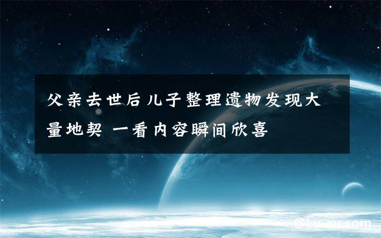 父亲去世后儿子整理遗物发现大量地契 一看内容瞬间欣喜