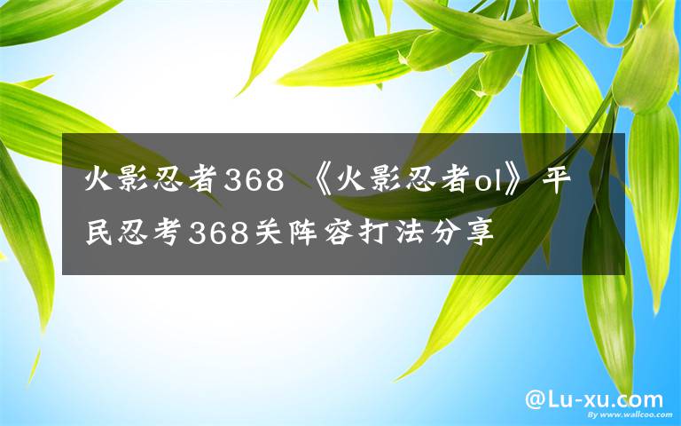火影忍者368 《火影忍者ol》平民忍考368关阵容打法分享文章配图