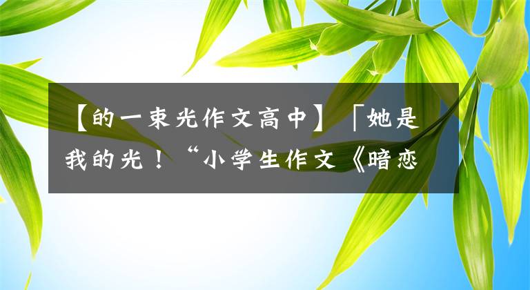 【的一束光作文高中】「她是我的光！“小学生作文《暗恋》火了，感情真实感人。”