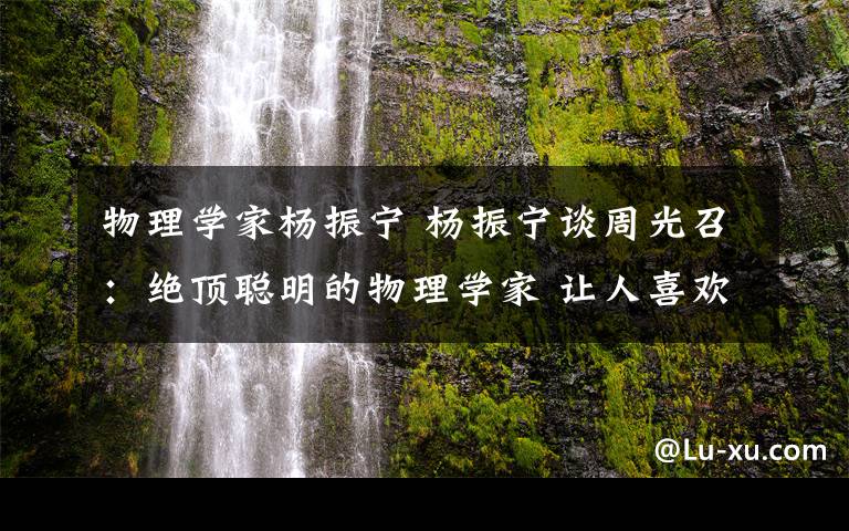 物理学家杨振宁 杨振宁谈周光召：绝顶聪明的物理学家 让人喜欢和尊敬