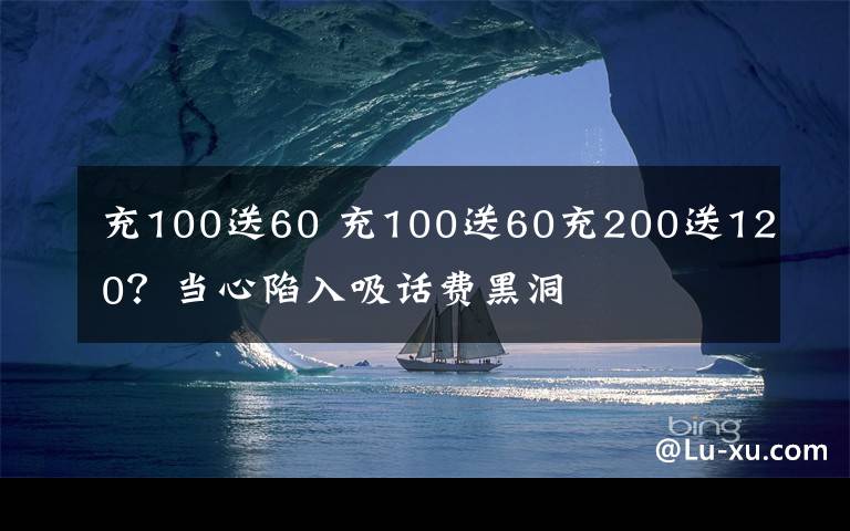 充100送60 充100送60充200送120？当心陷入吸话费黑洞