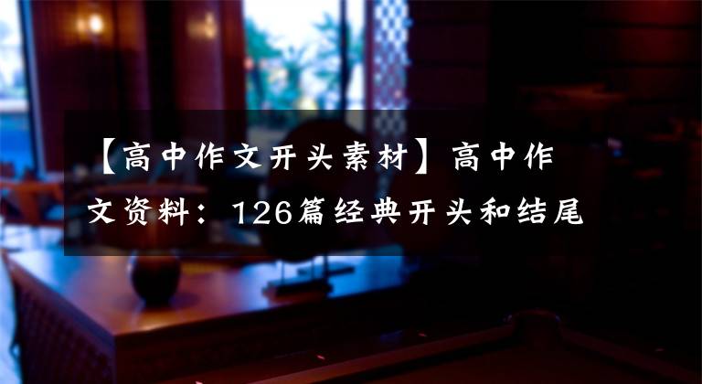 【高中作文开头素材】高中作文资料：126篇经典开头和结尾、背诵、高分作文不必担心。