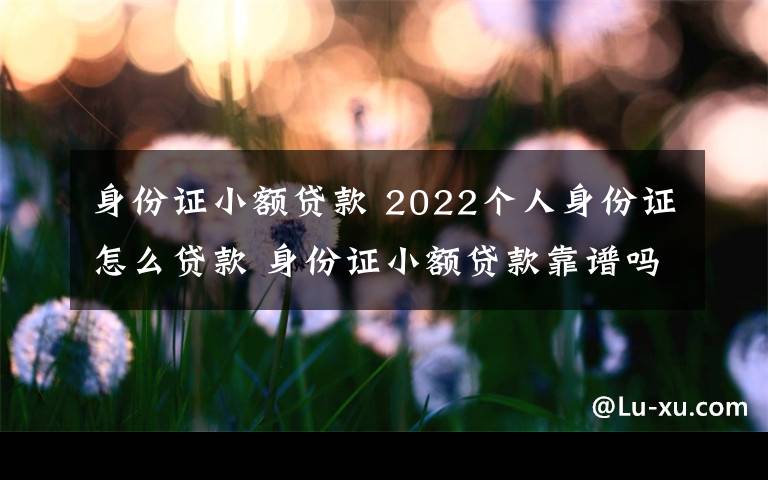 身份证小额贷款 2022个人身份证怎么贷款 身份证小额贷款靠谱吗？