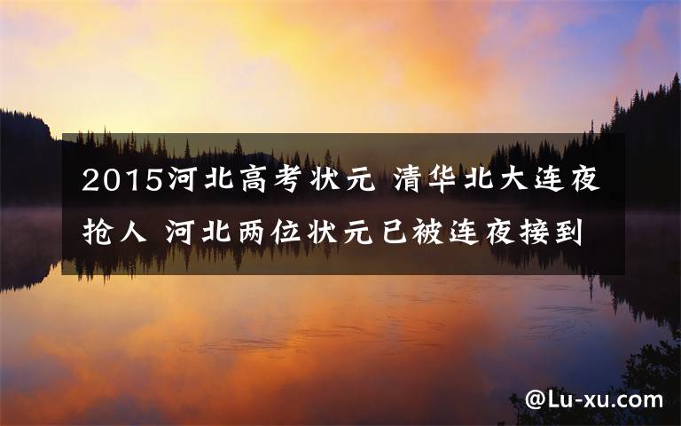 2015河北高考状元 清华北大连夜抢人 河北两位状元已被连夜接到北京