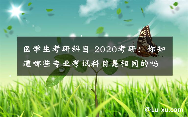 医学生考研科目 2020考研：你知道哪些专业考试科目是相同的吗？