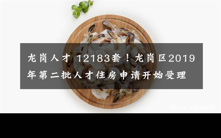 龙岗人才 12183套！龙岗区2019年第二批人才住房申请开始受理