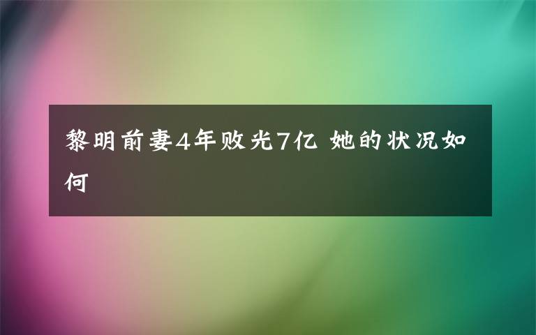 黎明前妻4年败光7亿 她的状况如何