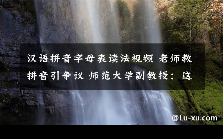 汉语拼音字母表读法视频 老师教拼音引争议 师范大学副教授：这种读法是字母表的正确读法