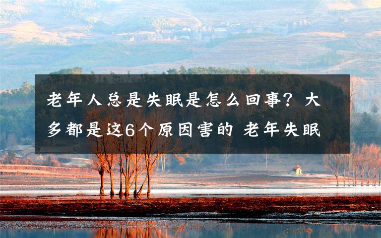 老年人总是失眠是怎么回事？大多都是这6个原因害的 老年失眠