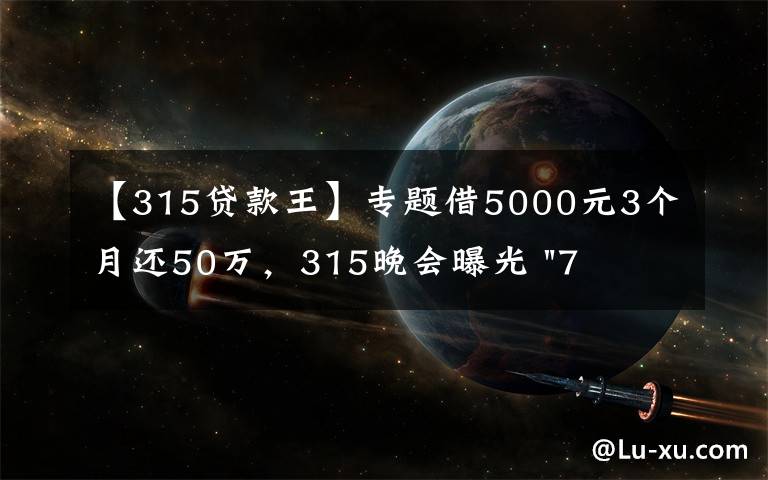 【315贷款王】专题借5000元3个月还50万，315晚会曝光 "714高炮"黑幕，涉及融360等多家网贷平台，中概互金股昨夜大跳水