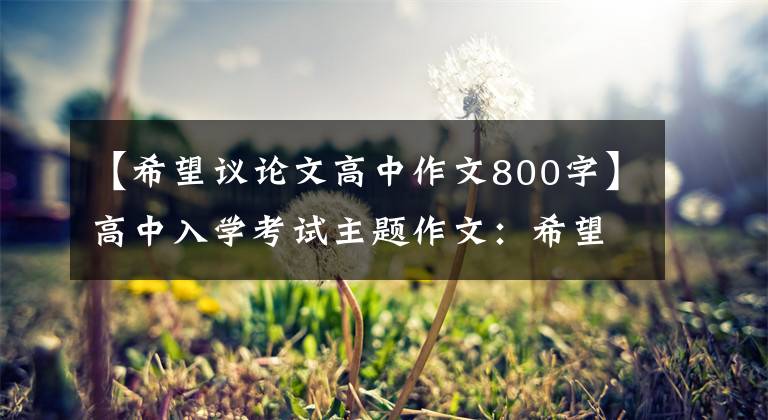 【希望议论文高中作文800字】高中入学考试主题作文：希望，这样“附上5篇范文”会长大。