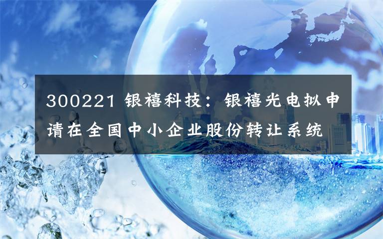 300221 银禧科技：银禧光电拟申请在全国中小企业股份转让系统终止挂牌