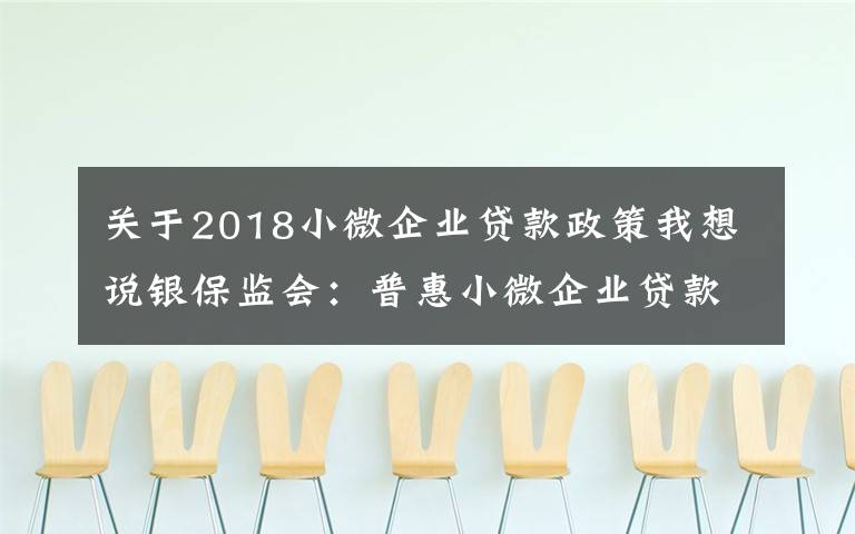 关于2018小微企业贷款政策我想说银保监会：普惠小微企业贷款延期还本付息政策将覆盖个体经营者