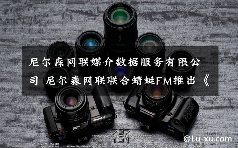 尼尔森网联媒介数据服务有限公司 尼尔森网联联合蜻蜓FM推出《网络音频节目用户研究报告》