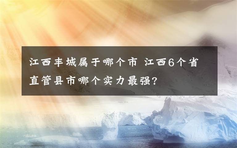 江西丰城属于哪个市 江西6个省直管县市哪个实力最强?