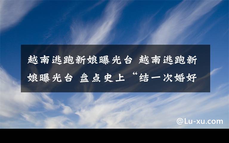 越南逃跑新娘曝光台 越南逃跑新娘曝光台 盘点史上“结一次婚好难”