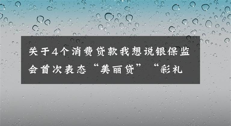 关于4个消费贷款我想说银保监会首次表态“美丽贷”“彩礼贷”：坚决打击各种“伪创新”