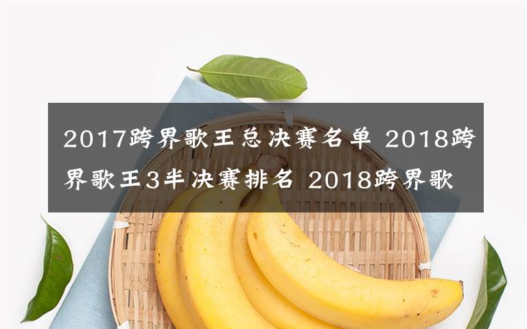 2017跨界歌王总决赛名单 2018跨界歌王3半决赛排名 2018跨界歌王总决赛嘉宾名单介绍