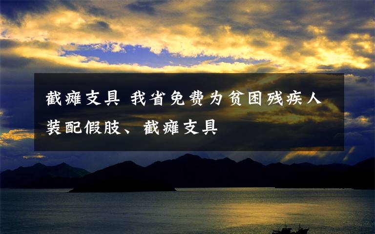 截瘫支具 我省免费为贫困残疾人装配假肢、截瘫支具