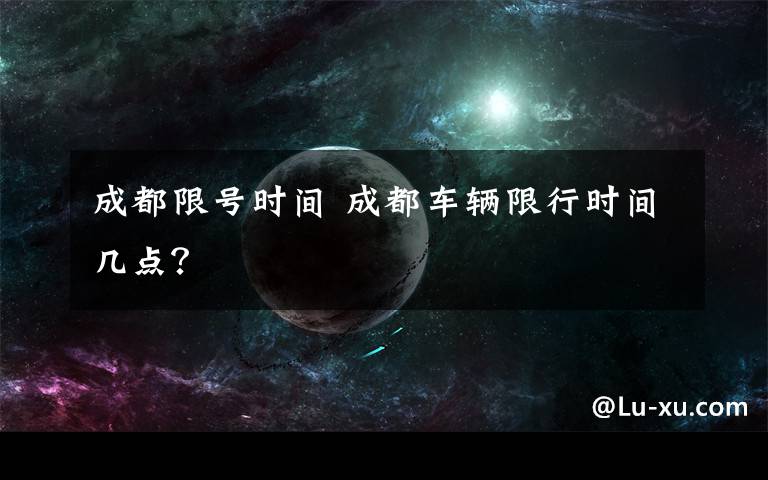 成都限号时间 成都车辆限行时间几点？