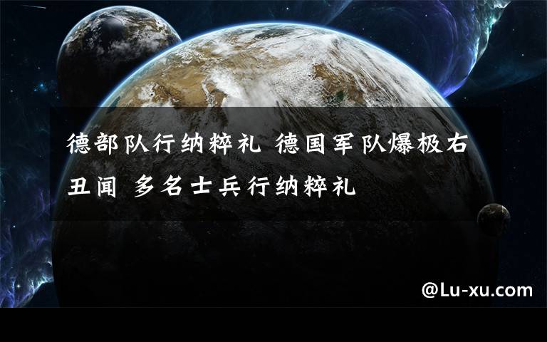 德部队行纳粹礼 德国军队爆极右丑闻 多名士兵行纳粹礼