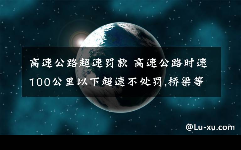 高速公路超速罚款 高速公路时速100公里以下超速不处罚,桥梁等路段除外