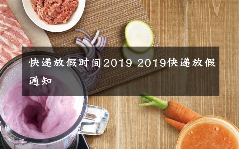 快递放假时间2019 2019快递放假通知