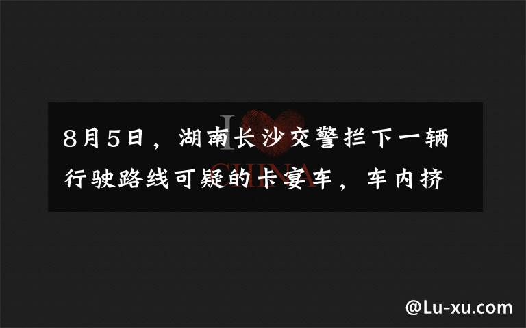 8月5日，湖南长沙交警拦下一辆行驶路线可疑的卡宴车，车内挤满金发男女神情慌张，交警走近一看果