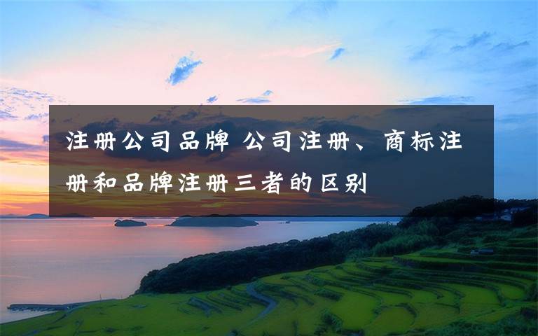 注册公司品牌 公司注册、商标注册和品牌注册三者的区别