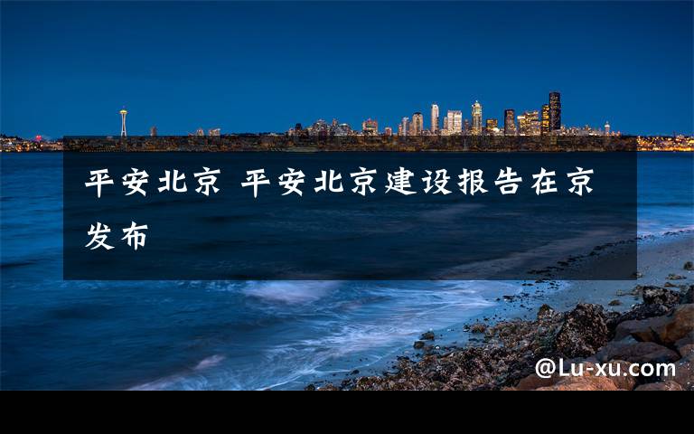 平安北京 平安北京建设报告在京发布